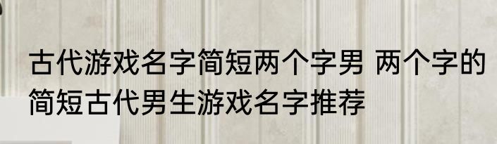 古代游戏名字简短两个字男 两个字的简短古代男生游戏名字推荐