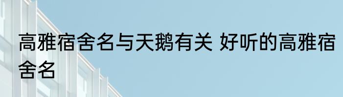 高雅宿舍名与天鹅有关 好听的高雅宿舍名