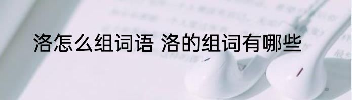 洛怎么组词语 洛的组词有哪些