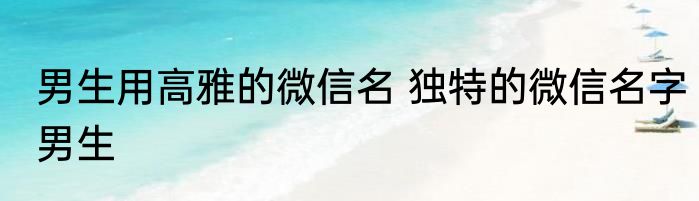男生用高雅的微信名 独特的微信名字男生
