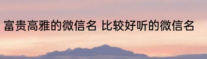 富贵高雅的微信名 比较好听的微信名