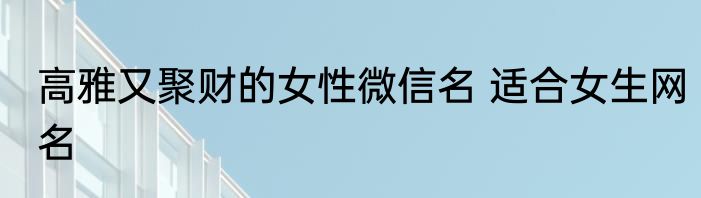 高雅又聚财的女性微信名 适合女生网名