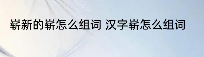 崭新的崭怎么组词 汉字崭怎么组词