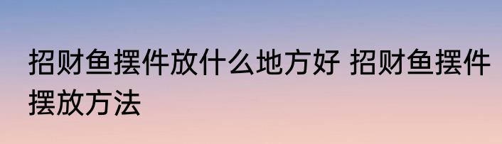 招财鱼摆件放什么地方好 招财鱼摆件摆放方法