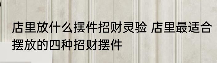 店里放什么摆件招财灵验 店里最适合摆放的四种招财摆件