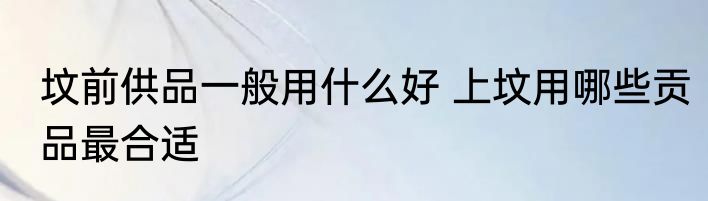 坟前供品一般用什么好 上坟用哪些贡品最合适