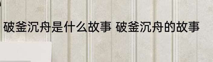 破釜沉舟是什么故事 破釜沉舟的故事