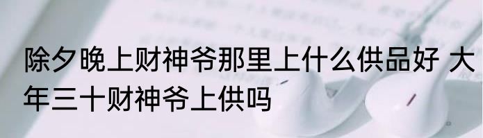 除夕晚上财神爷那里上什么供品好 大年三十财神爷上供吗