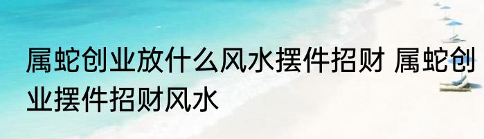 属蛇创业放什么风水摆件招财 属蛇创业摆件招财风水
