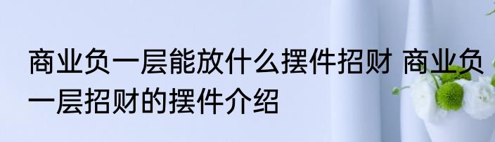 商业负一层能放什么摆件招财 商业负一层招财的摆件介绍