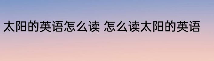 太阳的英语怎么读 怎么读太阳的英语