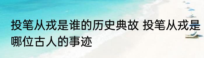 投笔从戎是谁的历史典故 投笔从戎是哪位古人的事迹