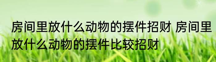 房间里放什么动物的摆件招财 房间里放什么动物的摆件比较招财