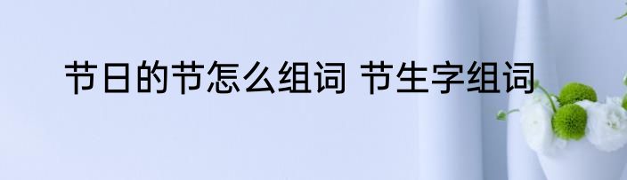 节日的节怎么组词 节生字组词