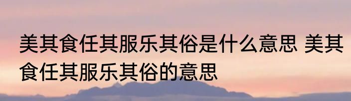 美其食任其服乐其俗是什么意思 美其食任其服乐其俗的意思