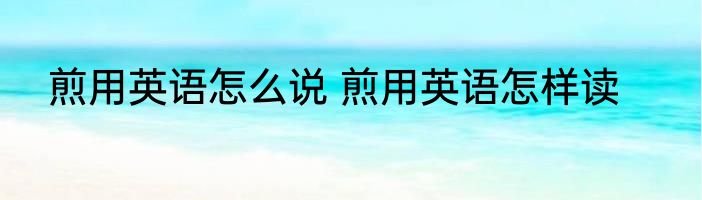 煎用英语怎么说 煎用英语怎样读