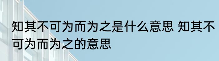 知其不可为而为之是什么意思 知其不可为而为之的意思