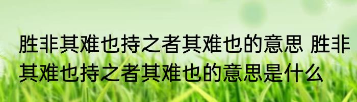 胜非其难也持之者其难也的意思 胜非其难也持之者其难也的意思是什么