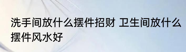洗手间放什么摆件招财 卫生间放什么摆件风水好