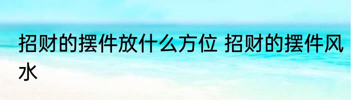 招财的摆件放什么方位 招财的摆件风水