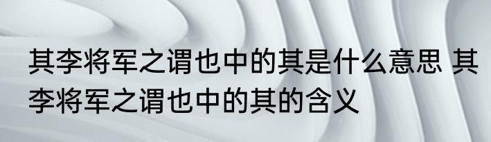 其李将军之谓也中的其是什么意思 其李将军之谓也中的其的含义