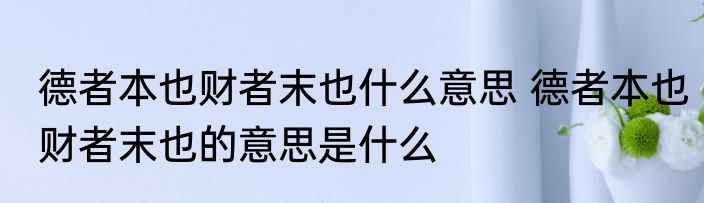 德者本也财者末也什么意思 德者本也财者末也的意思是什么