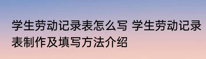 学生劳动记录表怎么写 学生劳动记录表制作及填写方法介绍