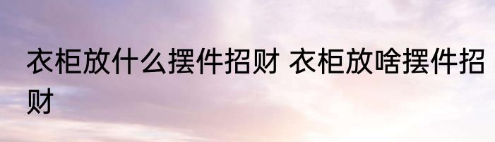 衣柜放什么摆件招财 衣柜放啥摆件招财