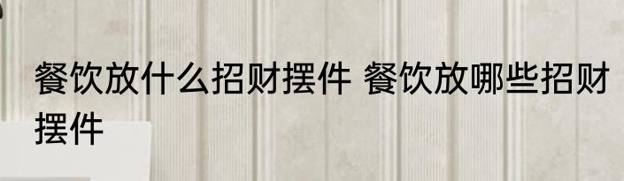 餐饮放什么招财摆件 餐饮放哪些招财摆件
