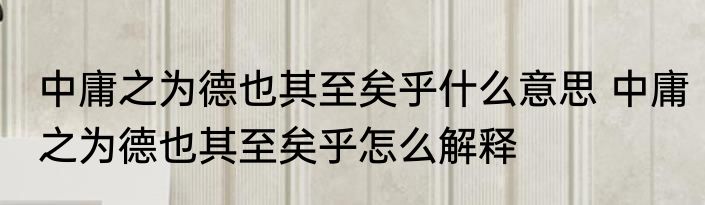 中庸之为德也其至矣乎什么意思 中庸之为德也其至矣乎怎么解释
