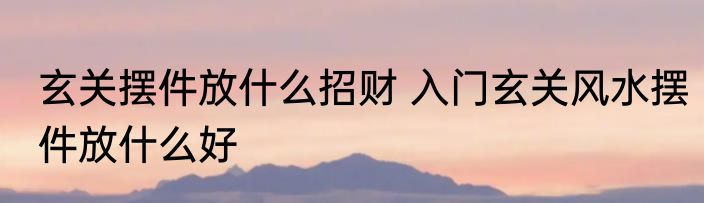 玄关摆件放什么招财 入门玄关风水摆件放什么好