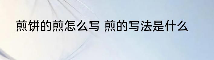 煎饼的煎怎么写 煎的写法是什么