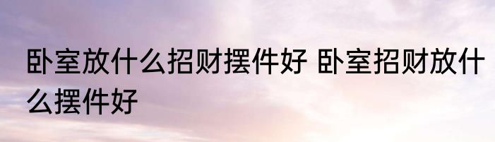 卧室放什么招财摆件好 卧室招财放什么摆件好