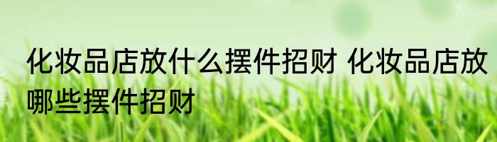 化妆品店放什么摆件招财 化妆品店放哪些摆件招财