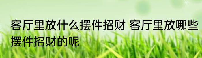 客厅里放什么摆件招财 客厅里放哪些摆件招财的呢