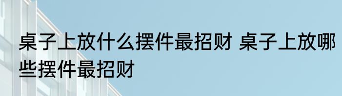桌子上放什么摆件最招财 桌子上放哪些摆件最招财