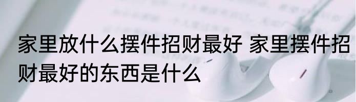 家里放什么摆件招财最好 家里摆件招财最好的东西是什么