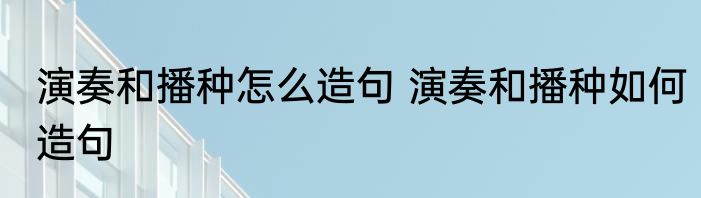演奏和播种怎么造句 演奏和播种如何造句