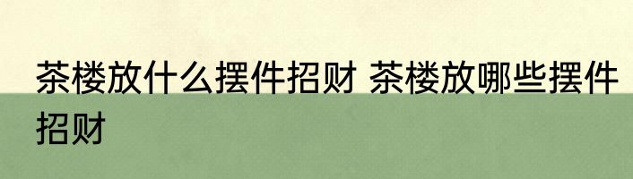 茶楼放什么摆件招财 茶楼放哪些摆件招财