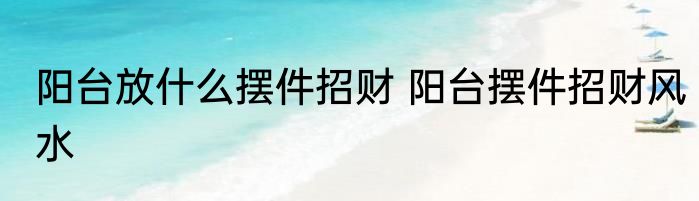 阳台放什么摆件招财 阳台摆件招财风水