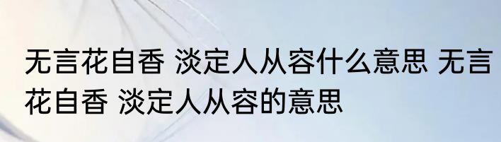 无言花自香 淡定人从容什么意思 无言花自香 淡定人从容的意思
