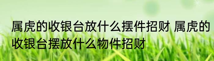 属虎的收银台放什么摆件招财 属虎的收银台摆放什么物件招财