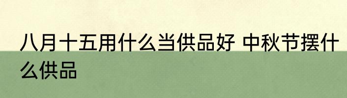 八月十五用什么当供品好 中秋节摆什么供品
