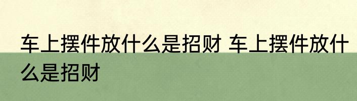 车上摆件放什么是招财 车上摆件放什么是招财