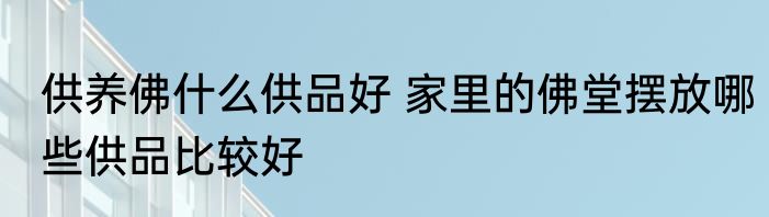 供养佛什么供品好 家里的佛堂摆放哪些供品比较好
