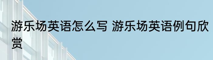 游乐场英语怎么写 游乐场英语例句欣赏