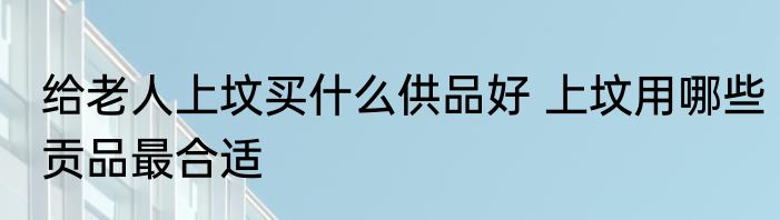给老人上坟买什么供品好 上坟用哪些贡品最合适