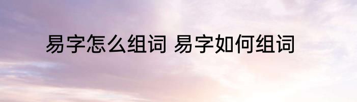易字怎么组词 易字如何组词