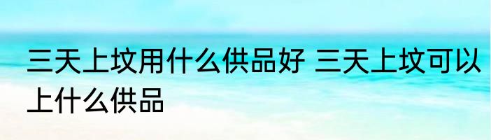 三天上坟用什么供品好 三天上坟可以上什么供品