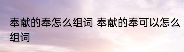 奉献的奉怎么组词 奉献的奉可以怎么组词